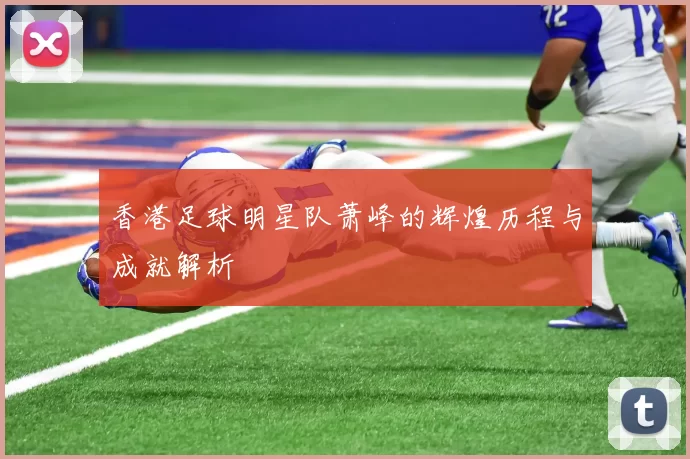 香港足球明星队萧峰的辉煌历程与成就解析