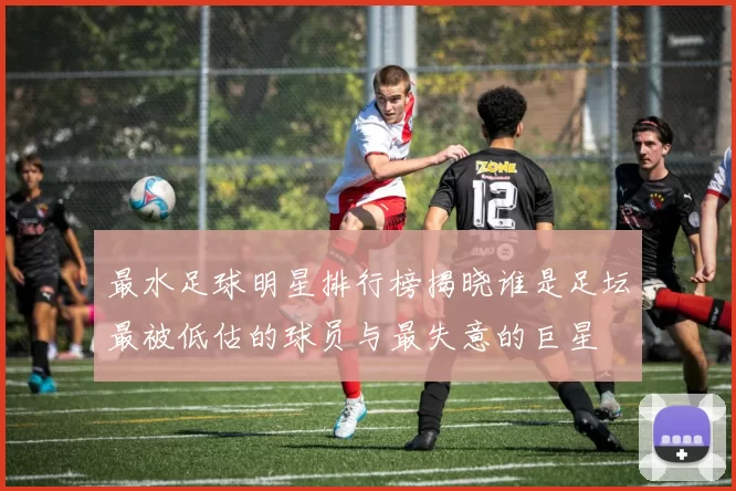 最水足球明星排行榜揭晓谁是足坛最被低估的球员与最失意的巨星