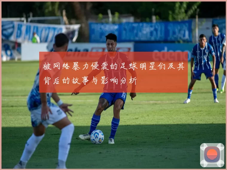 被网络暴力侵袭的足球明星们及其背后的故事与影响分析