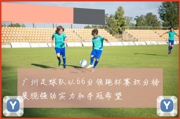 广州足球队以66分领跑杯赛积分榜展现强劲实力和夺冠希望