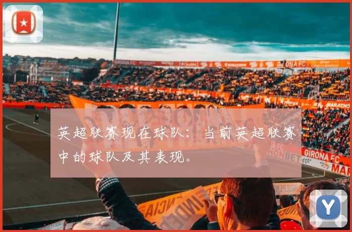 英超联赛现在球队：当前英超联赛中的球队及其表现。