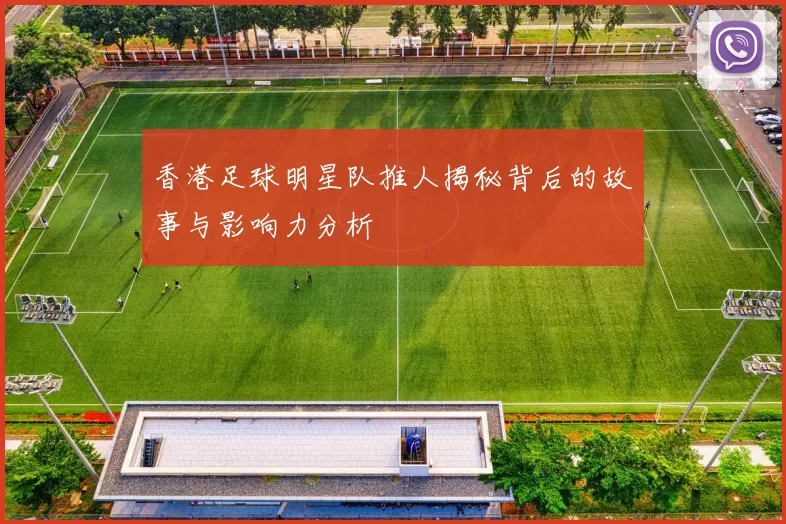 香港足球明星队推人揭秘背后的故事与影响力分析