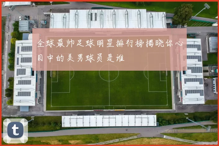 全球最帅足球明星排行榜揭晓你心目中的美男球员是谁