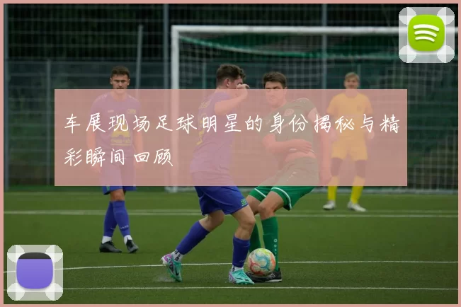 车展现场足球明星的身份揭秘与精彩瞬间回顾
