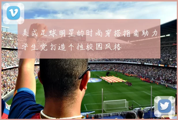 美式足球明星的时尚穿搭指南助力学生党打造个性校园风格