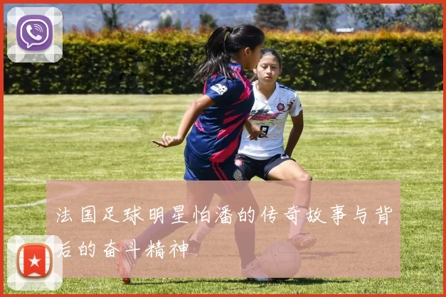 法国足球明星怕潘的传奇故事与背后的奋斗精神