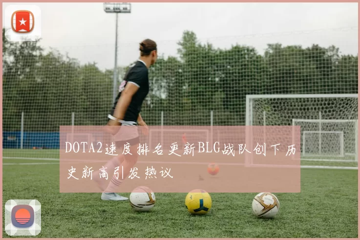 DOTA2速度排名更新BLG战队创下历史新高引发热议