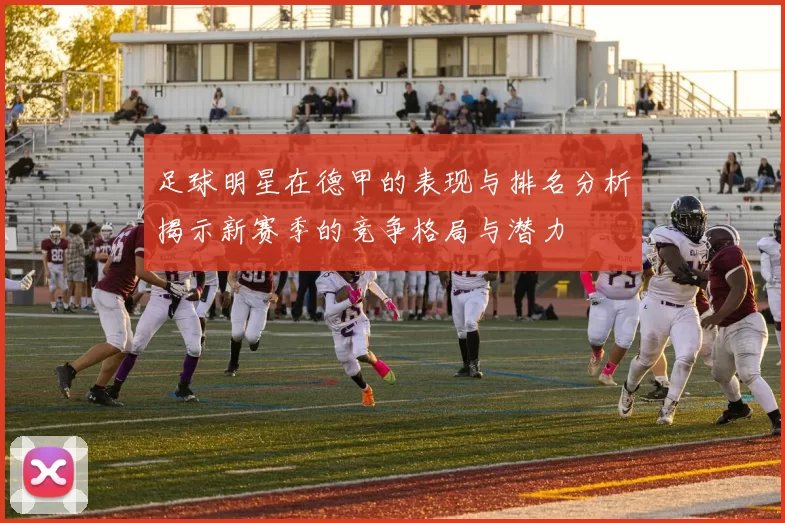 足球明星在德甲的表现与排名分析揭示新赛季的竞争格局与潜力