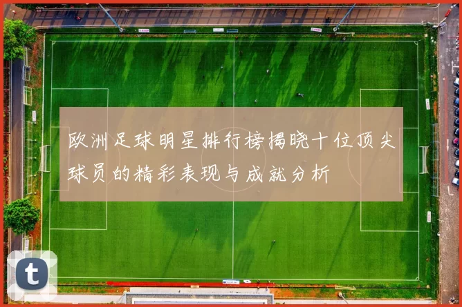 欧洲足球明星排行榜揭晓十位顶尖球员的精彩表现与成就分析