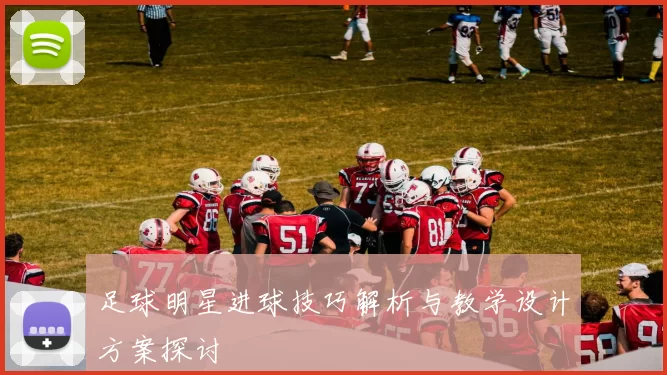 足球明星进球技巧解析与教学设计方案探讨