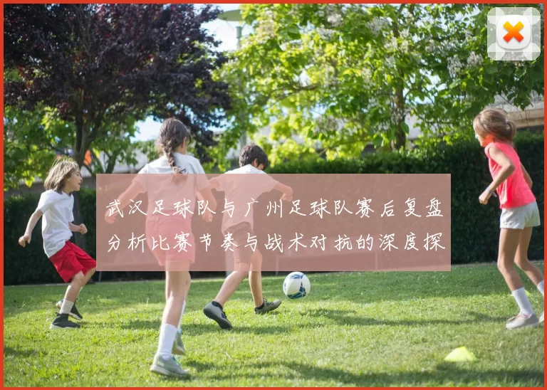 武汉足球队与广州足球队赛后复盘分析比赛节奏与战术对抗的深度探讨