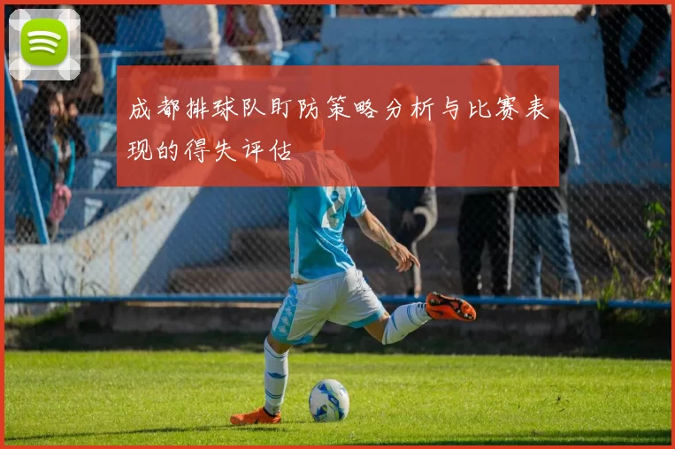 成都排球队盯防策略分析与比赛表现的得失评估
