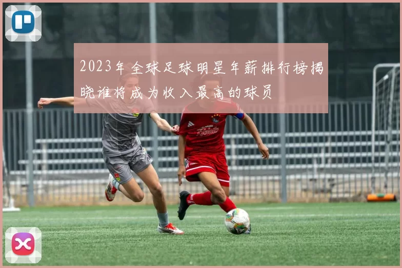 2023年全球足球明星年薪排行榜揭晓谁将成为收入最高的球员