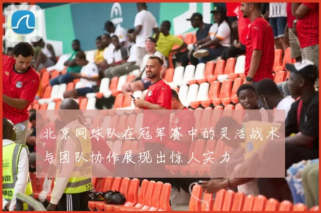 北京网球队在冠军赛中的灵活战术与团队协作展现出惊人实力