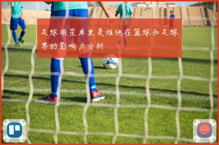 足球明星库里是谁他在篮球和足球界的影响力分析