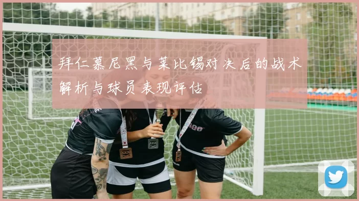 拜仁慕尼黑与莱比锡对决后的战术解析与球员表现评估