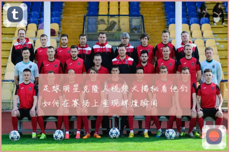 足球明星克隆人视频大揭秘看他们如何在赛场上重现辉煌瞬间