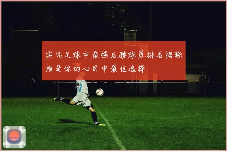 实况足球中最强后腰球员排名揭晓谁是你的心目中最佳选择
