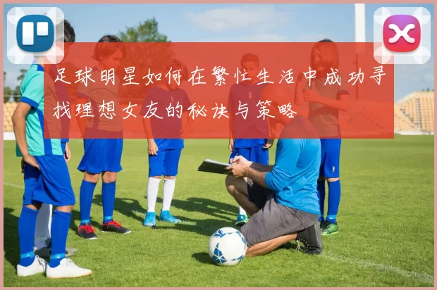 足球明星如何在繁忙生活中成功寻找理想女友的秘诀与策略