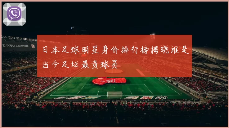 日本足球明星身价排行榜揭晓谁是当今足坛最贵球员