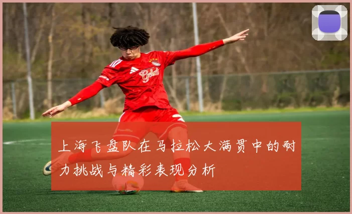 上海飞盘队在马拉松大满贯中的耐力挑战与精彩表现分析