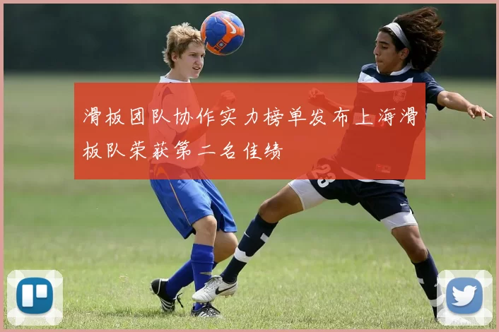 滑板团队协作实力榜单发布上海滑板队荣获第二名佳绩