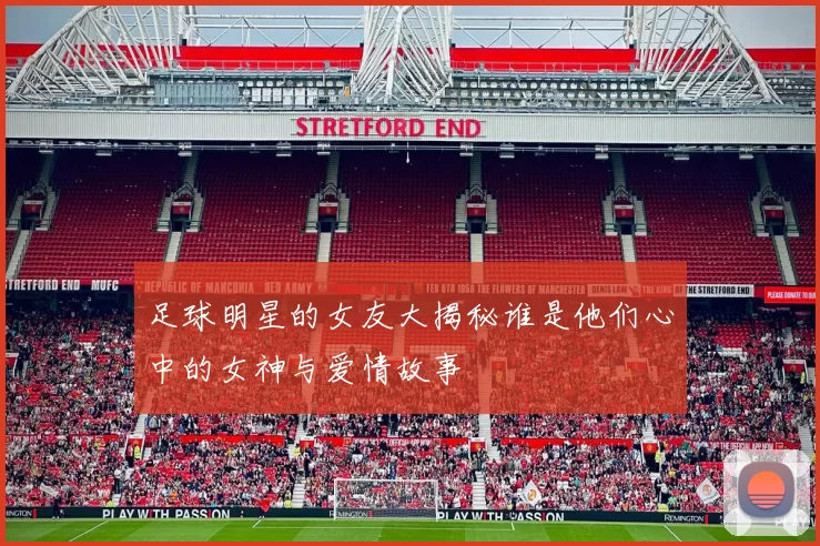 足球明星的女友大揭秘谁是他们心中的女神与爱情故事