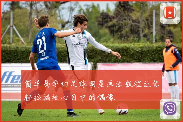 简单易学的足球明星画法教程让你轻松描绘心目中的偶像