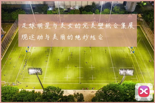 足球明星与美女的完美壁纸合集展现运动与美丽的绝妙结合