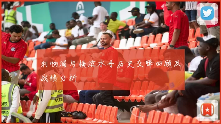 利物浦与横滨水手历史交锋回顾及战绩分析