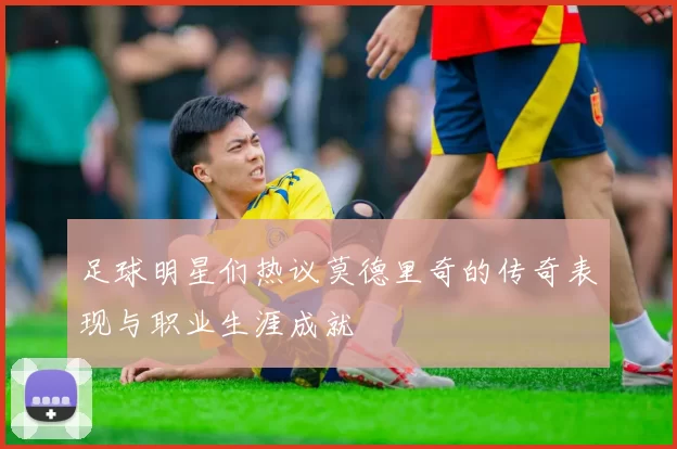 足球明星们热议莫德里奇的传奇表现与职业生涯成就