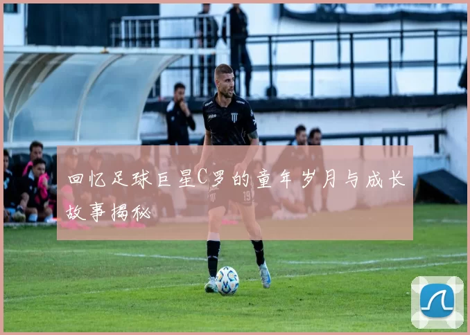 回忆足球巨星C罗的童年岁月与成长故事揭秘
