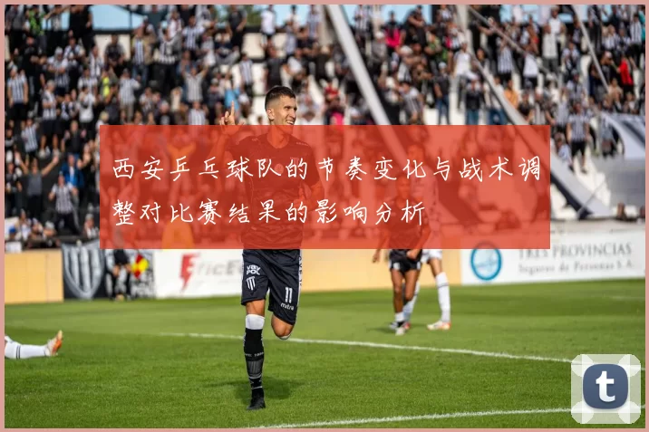 西安乒乓球队的节奏变化与战术调整对比赛结果的影响分析