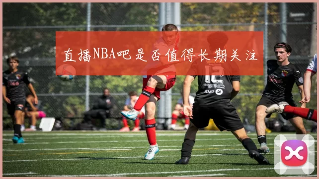 直播NBA吧是否值得长期关注