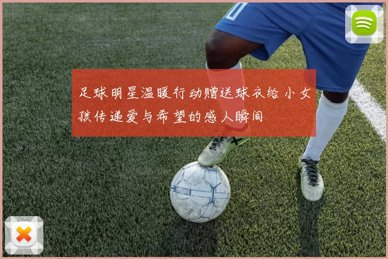 足球明星温暖行动赠送球衣给小女孩传递爱与希望的感人瞬间