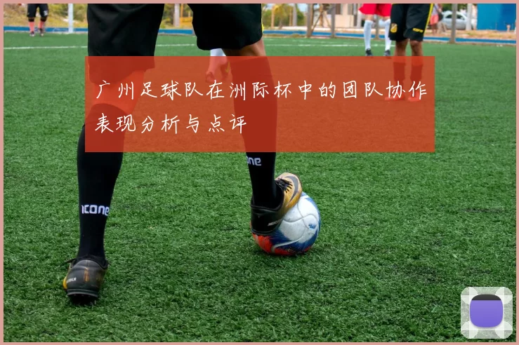 广州足球队在洲际杯中的团队协作表现分析与点评