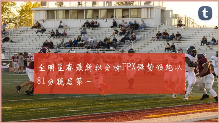 全明星赛最新积分榜FPX强势领跑以81分稳居第一