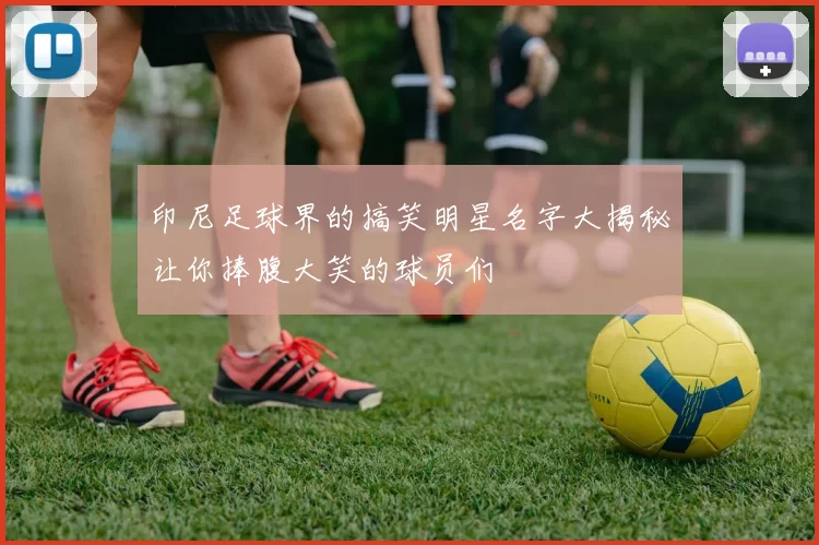 印尼足球界的搞笑明星名字大揭秘让你捧腹大笑的球员们