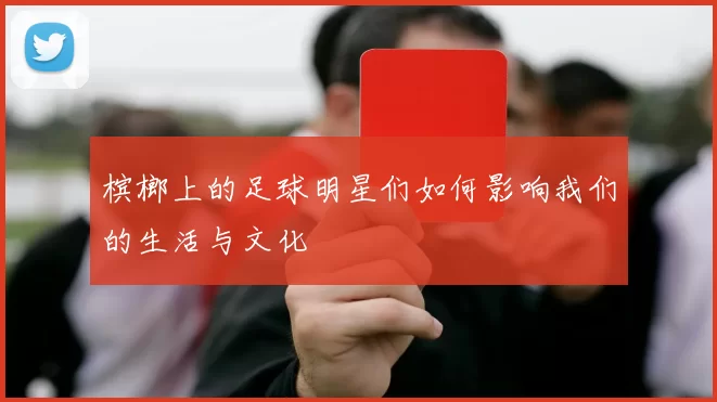 槟榔上的足球明星们如何影响我们的生活与文化