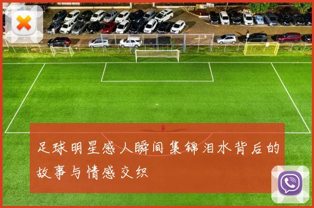 足球明星感人瞬间集锦泪水背后的故事与情感交织