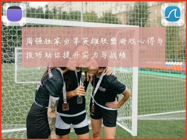 周强独家分享英雄联盟游戏心得与技巧助你提升实力与战绩