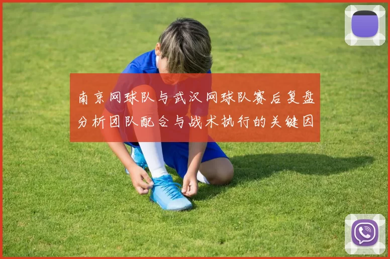 南京网球队与武汉网球队赛后复盘分析团队配合与战术执行的关键因素