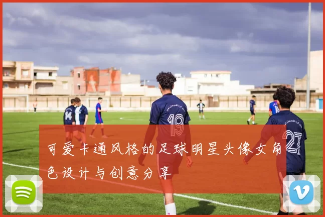 可爱卡通风格的足球明星头像女角色设计与创意分享