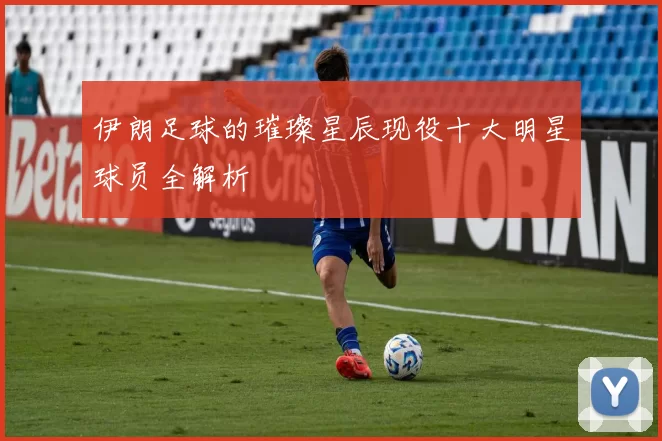 伊朗足球的璀璨星辰现役十大明星球员全解析