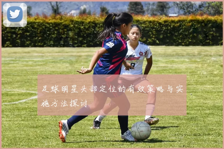 足球明星头部定位的有效策略与实施方法探讨