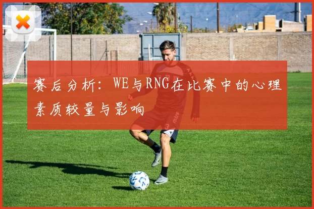 赛后分析：WE与RNG在比赛中的心理素质较量与影响