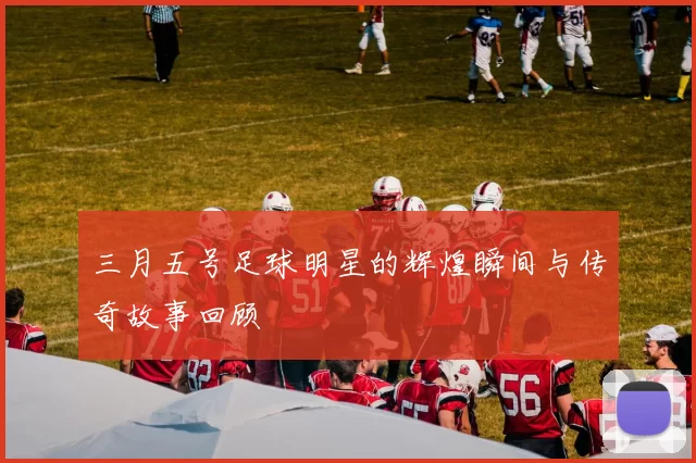 三月五号足球明星的辉煌瞬间与传奇故事回顾