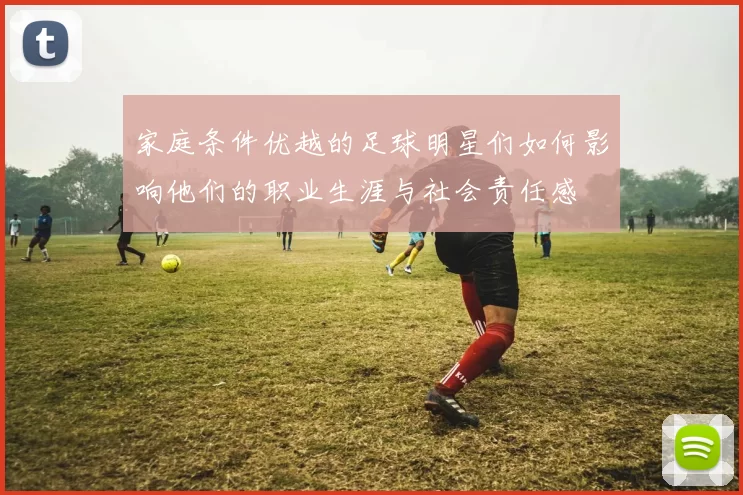 家庭条件优越的足球明星们如何影响他们的职业生涯与社会责任感