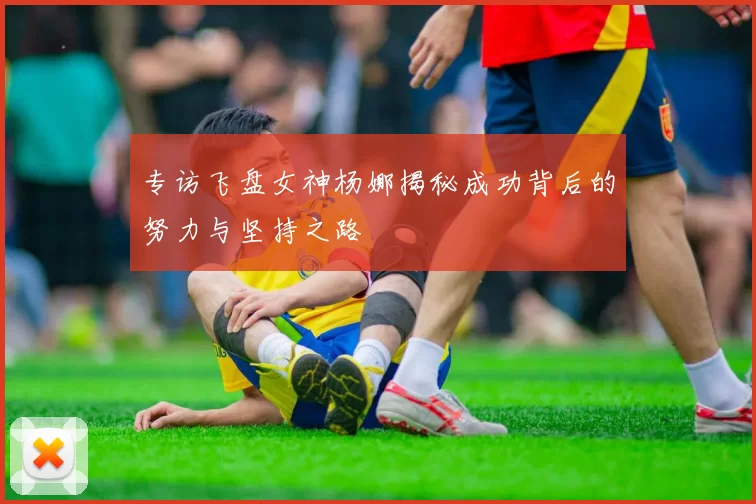 专访飞盘女神杨娜揭秘成功背后的努力与坚持之路