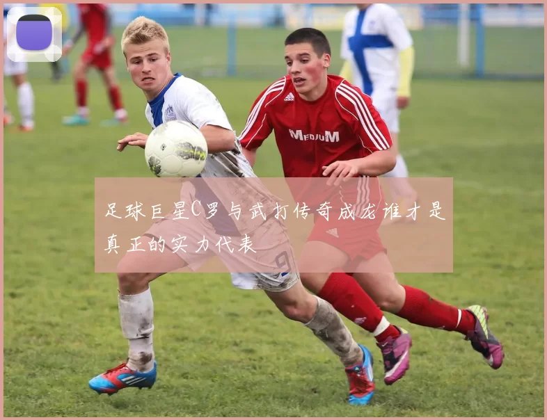足球巨星C罗与武打传奇成龙谁才是真正的实力代表